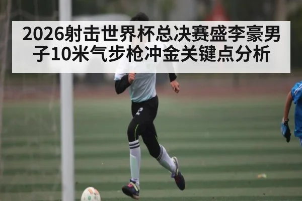 2026射击世界杯总决赛盛李豪男子10米气步枪冲金关键点分析