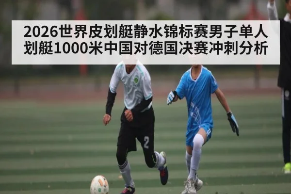 2026世界皮划艇静水锦标赛男子单人划艇1000米中国对德国决赛冲刺分析