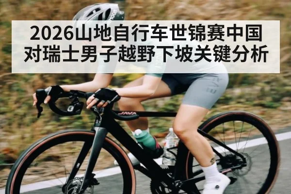 2026山地自行车世锦赛中国对瑞士男子越野下坡关键分析