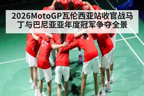2026MotoGP瓦伦西亚站收官战马丁与巴尼亚亚年度冠军争夺全景